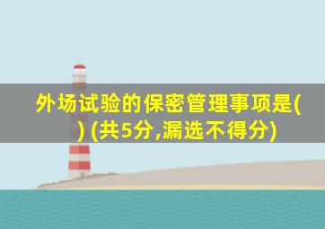 外场试验的保密管理事项是( ) (共5分,漏选不得分)